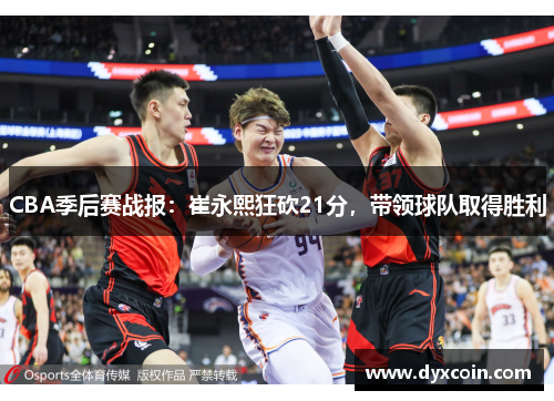 CBA季后赛战报：崔永熙狂砍21分，带领球队取得胜利