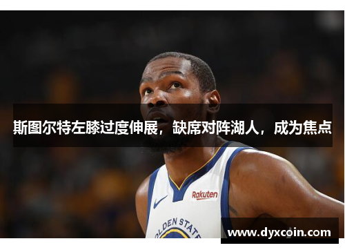 斯图尔特左膝过度伸展，缺席对阵湖人，成为焦点