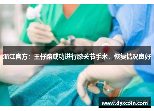 浙江官方：王仔路成功进行膝关节手术，恢复情况良好
