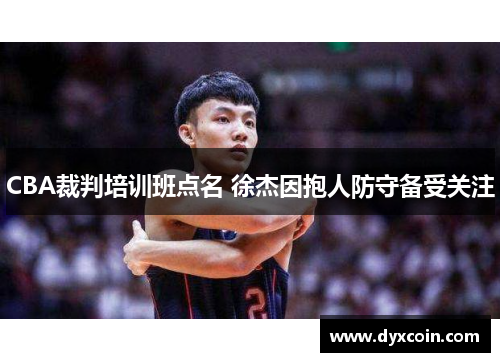 CBA裁判培训班点名 徐杰因抱人防守备受关注